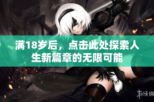 满18岁后，点击此处探索人生新篇章的无限可能