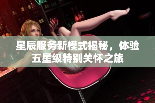 星辰服务新模式揭秘，体验五星级特别关怀之旅