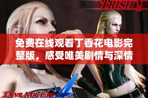 免费在线观看丁香花电影完整版，感受唯美剧情与深情演绎