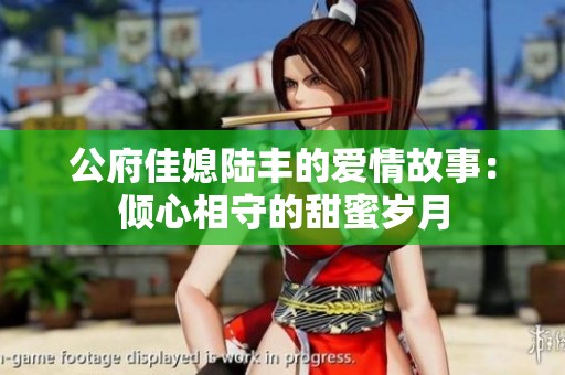 公府佳媳陆丰的爱情故事：倾心相守的甜蜜岁月