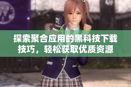 探索聚合应用的黑科技下载技巧，轻松获取优质资源