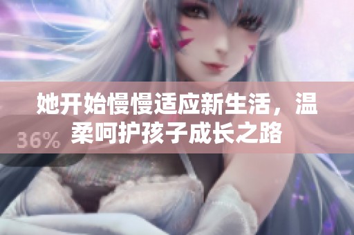 她开始慢慢适应新生活，温柔呵护孩子成长之路