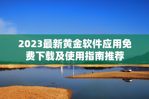 2023最新黄金软件应用免费下载及使用指南推荐