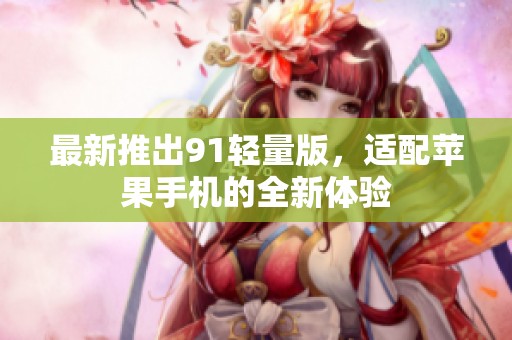 最新推出91轻量版，适配苹果手机的全新体验