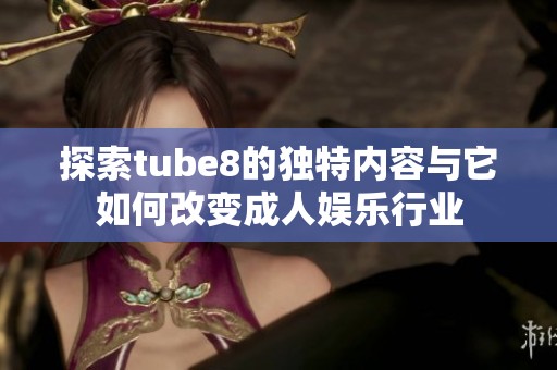 探索tube8的独特内容与它如何改变成人娱乐行业