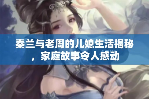 秦兰与老周的儿媳生活揭秘，家庭故事令人感动