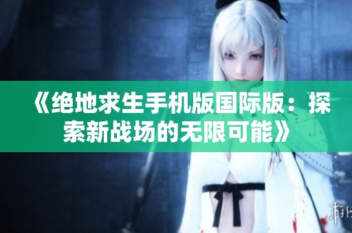 《绝地求生手机版国际版：探索新战场的无限可能》