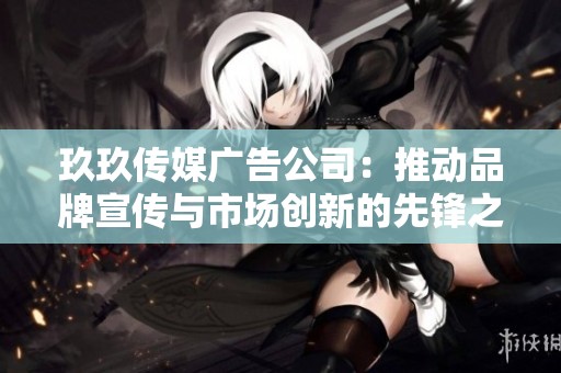 玖玖传媒广告公司：推动品牌宣传与市场创新的先锋之路