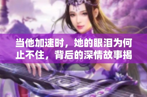 当他加速时，她的眼泪为何止不住，背后的深情故事揭秘