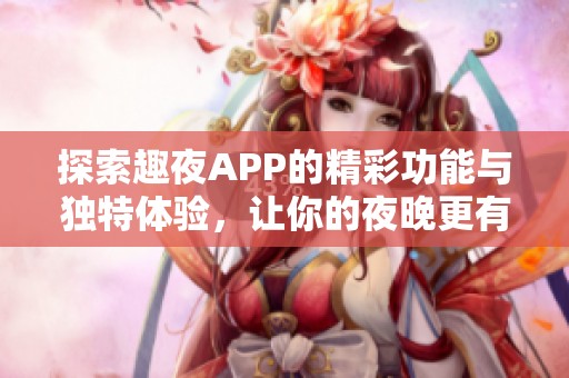 探索趣夜APP的精彩功能与独特体验，让你的夜晚更有趣