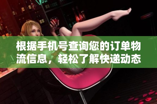 根据手机号查询您的订单物流信息，轻松了解快递动态