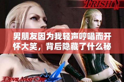 男朋友因为我轻声哼唱而开怀大笑，背后隐藏了什么秘密？