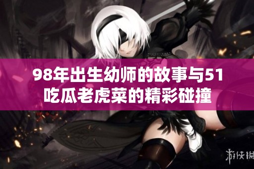 98年出生幼师的故事与51吃瓜老虎菜的精彩碰撞