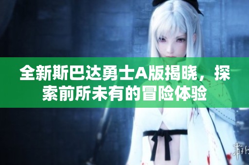 全新斯巴达勇士A版揭晓，探索前所未有的冒险体验
