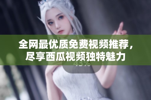 全网最优质免费视频推荐，尽享西瓜视频独特魅力
