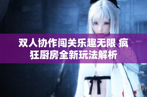 双人协作闯关乐趣无限 疯狂厨房全新玩法解析