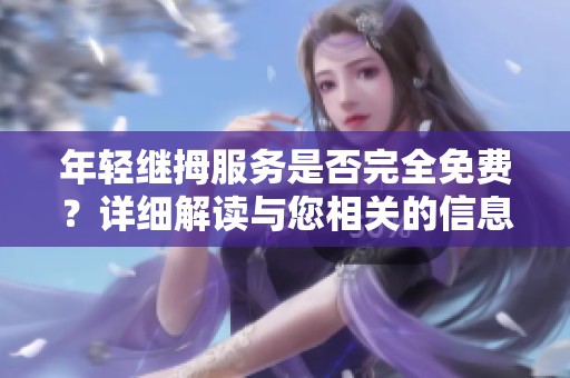 年轻继拇服务是否完全免费？详细解读与您相关的信息
