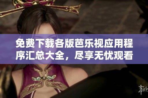 免费下载各版芭乐视应用程序汇总大全，尽享无忧观看体验