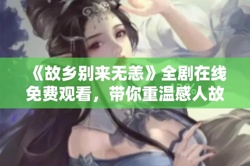 《故乡别来无恙》全剧在线免费观看，带你重温感人故事