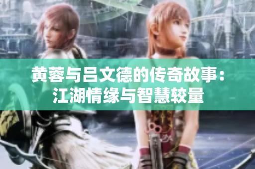 黄蓉与吕文德的传奇故事：江湖情缘与智慧较量