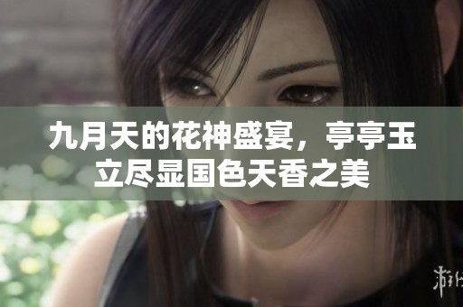 九月天的花神盛宴，亭亭玉立尽显国色天香之美