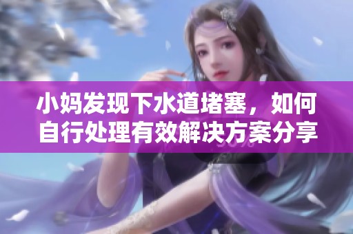 小妈发现下水道堵塞，如何自行处理有效解决方案分享