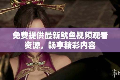 免费提供最新鱿鱼视频观看资源，畅享精彩内容