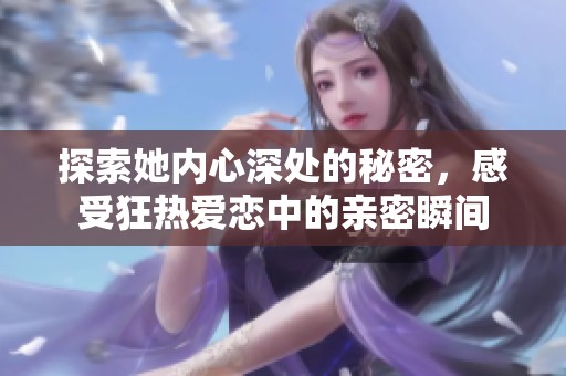 探索她内心深处的秘密，感受狂热爱恋中的亲密瞬间