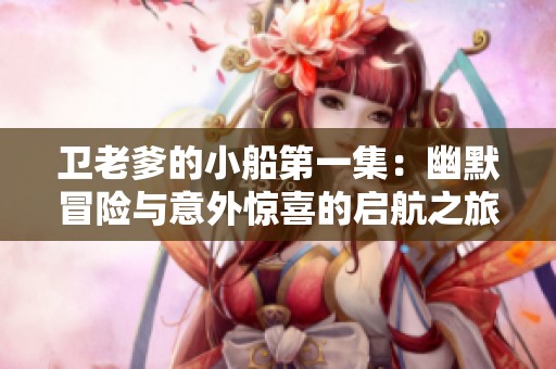 卫老爹的小船第一集：幽默冒险与意外惊喜的启航之旅