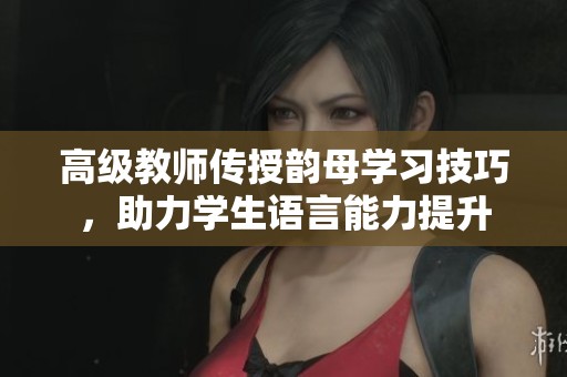 高级教师传授韵母学习技巧，助力学生语言能力提升