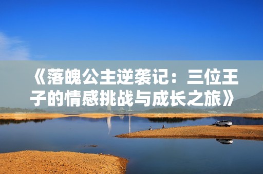 《落魄公主逆袭记：三位王子的情感挑战与成长之旅》