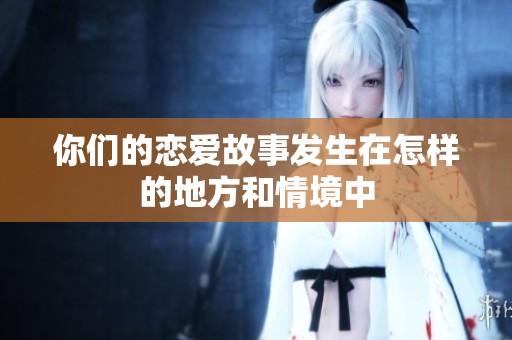 你们的恋爱故事发生在怎样的地方和情境中