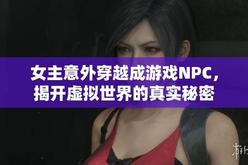 女主意外穿越成游戏NPC，揭开虚拟世界的真实秘密