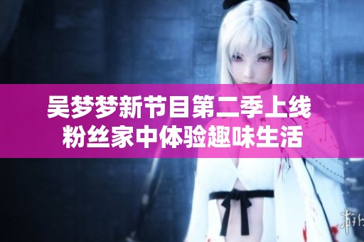 吴梦梦新节目第二季上线 粉丝家中体验趣味生活