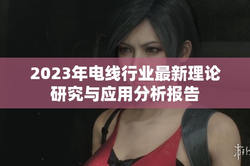 2023年电线行业最新理论研究与应用分析报告