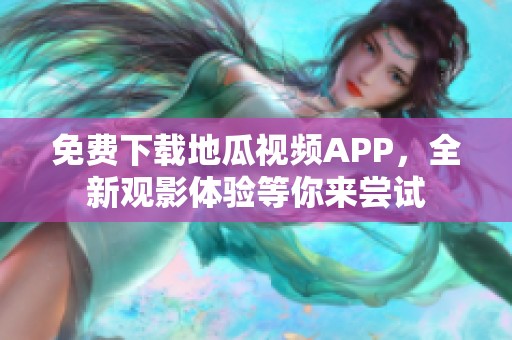 免费下载地瓜视频APP，全新观影体验等你来尝试