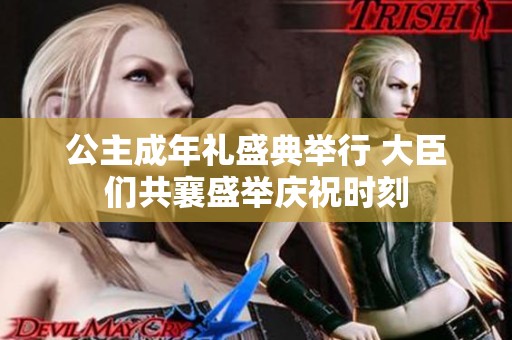 公主成年礼盛典举行 大臣们共襄盛举庆祝时刻