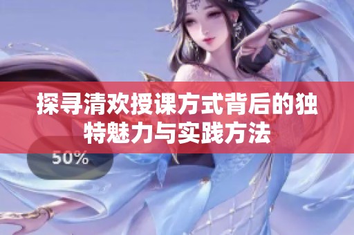 探寻清欢授课方式背后的独特魅力与实践方法