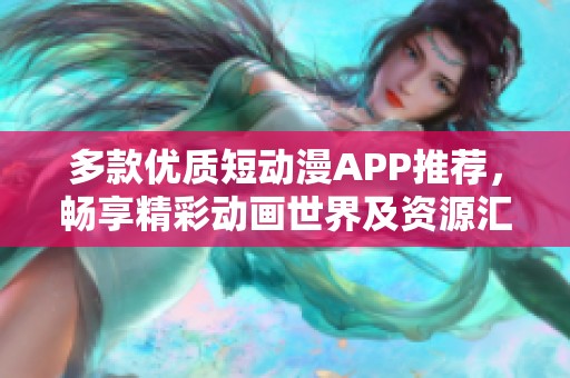 多款优质短动漫APP推荐，畅享精彩动画世界及资源汇总