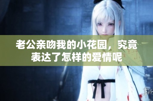 老公亲吻我的小花园，究竟表达了怎样的爱情呢