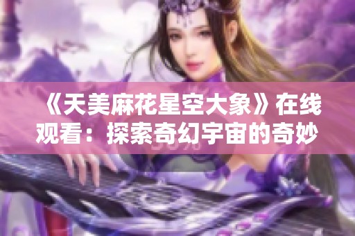 《天美麻花星空大象》在线观看：探索奇幻宇宙的奇妙之旅