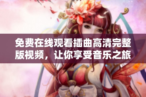免费在线观看插曲高清完整版视频，让你享受音乐之旅