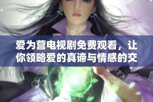 爱为营电视剧免费观看，让你领略爱的真谛与情感的交织