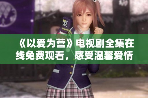 《以爱为营》电视剧全集在线免费观看，感受温馨爱情故事