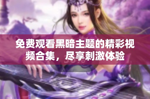 免费观看黑暗主题的精彩视频合集，尽享刺激体验