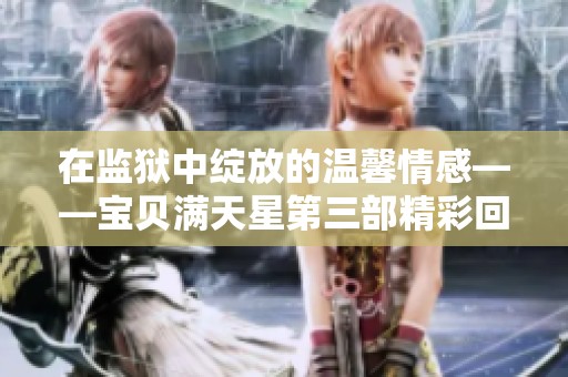 在监狱中绽放的温馨情感——宝贝满天星第三部精彩回归