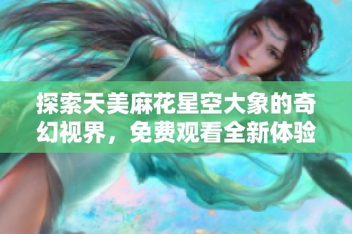 探索天美麻花星空大象的奇幻视界，免费观看全新体验