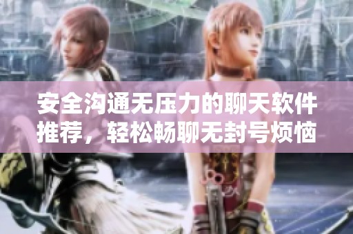 安全沟通无压力的聊天软件推荐，轻松畅聊无封号烦恼