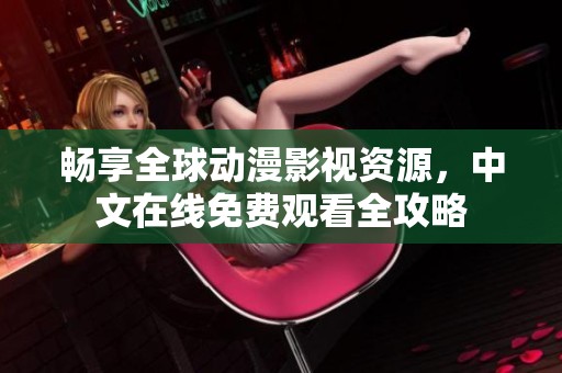 畅享全球动漫影视资源，中文在线免费观看全攻略