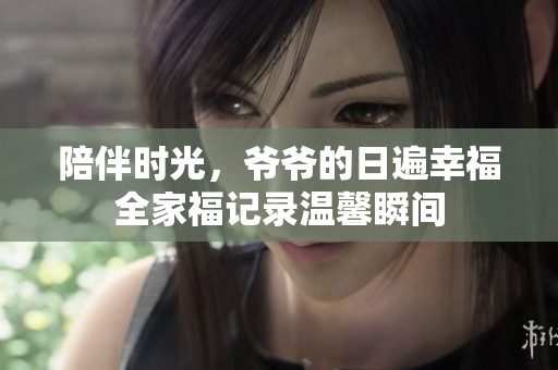 陪伴时光，爷爷的日遍幸福全家福记录温馨瞬间